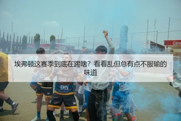 埃弗顿这赛季到底在踢啥？看着乱但总有点不服输的味道（kaiyun）