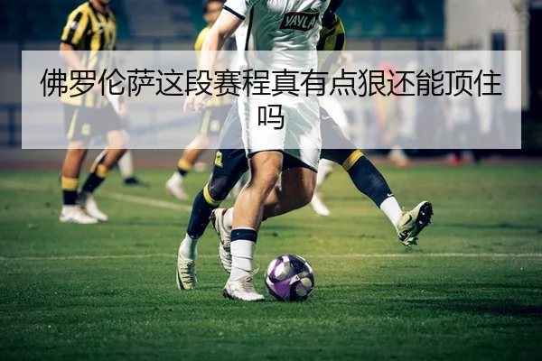 佛罗伦萨这段赛程真有点狠还能顶住吗 | kaiyun