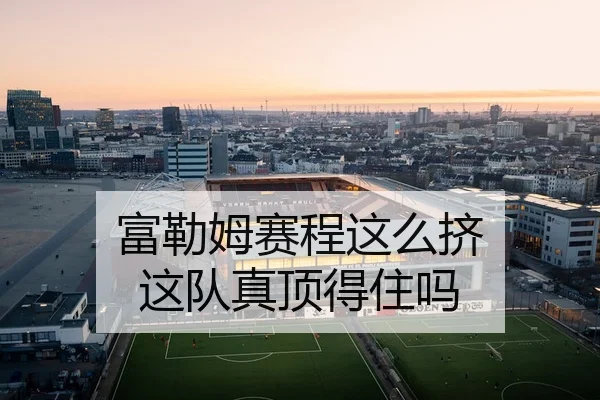 富勒姆赛程这么挤 这队真顶得住吗（kaiyun）