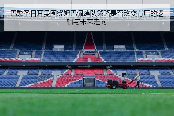 巴黎圣日耳曼围绕姆巴佩建队策略是否改变背后的逻辑与未来走向（kaiyun）