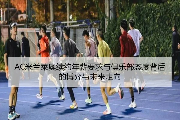 AC米兰莱奥续约年薪要求与俱乐部态度背后的博弈与未来走向（kaiyun）