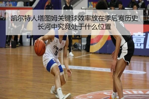凯尔特人塔图姆关键球效率放在季后赛历史长河中究竟处于什么位置（kaiyun）