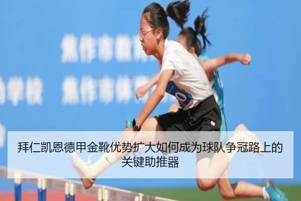 拜仁凯恩德甲金靴优势扩大如何成为球队争冠路上的关键助推器（kaiyun）