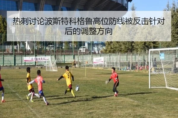 热刺讨论波斯特科格鲁高位防线被反击针对后的调整方向