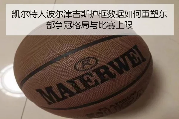 凯尔特人波尔津吉斯护框数据如何重塑东部争冠格局与比赛上限 | kaiyun