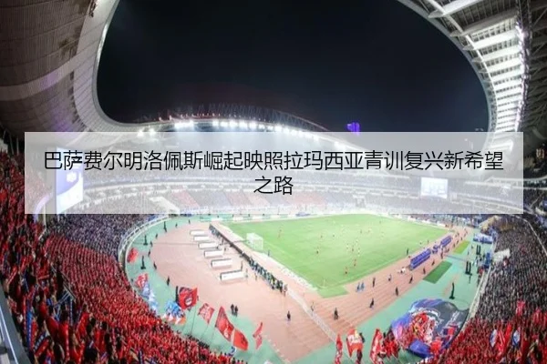 巴萨费尔明洛佩斯崛起映照拉玛西亚青训复兴新希望之路（kaiyun）