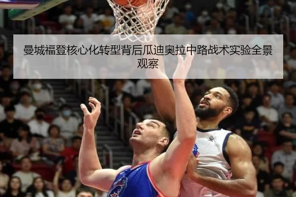 曼城福登核心化转型背后瓜迪奥拉中路战术实验全景观察（kaiyun）