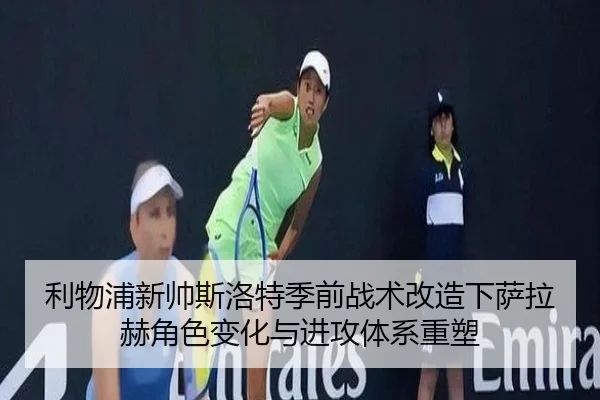 利物浦新帅斯洛特季前战术改造下萨拉赫角色变化与进攻体系重塑（kaiyun）