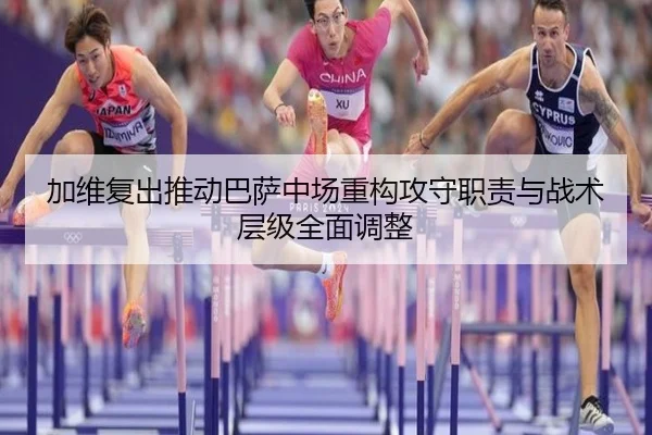 加维复出推动巴萨中场重构攻守职责与战术层级全面调整
