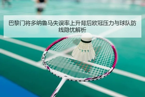 巴黎门将多纳鲁马失误率上升背后欧冠压力与球队防线隐忧解析 - kaiyun