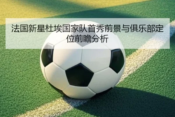 法国新星杜埃国家队首秀前景与俱乐部定位前瞻分析