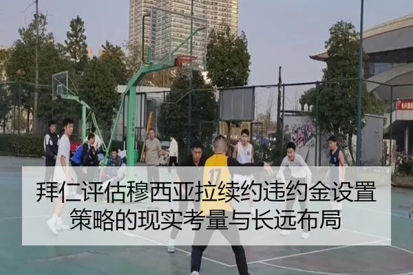 拜仁评估穆西亚拉续约违约金设置策略的现实考量与长远布局（kaiyun）