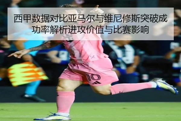 西甲数据对比亚马尔与维尼修斯突破成功率解析进攻价值与比赛影响