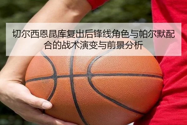 切尔西恩昆库复出后锋线角色与帕尔默配合的战术演变与前景分析（kaiyun）