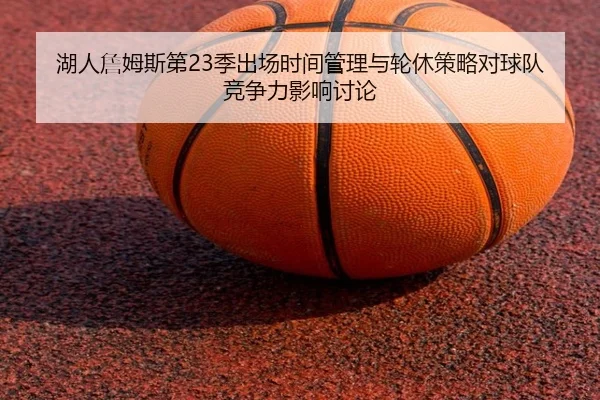 湖人詹姆斯第23季出场时间管理与轮休策略对球队竞争力影响讨论（kaiyun）