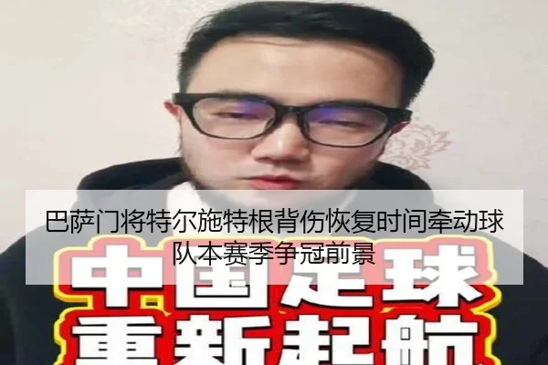 巴萨门将特尔施特根背伤恢复时间牵动球队本赛季争冠前景（kaiyun）