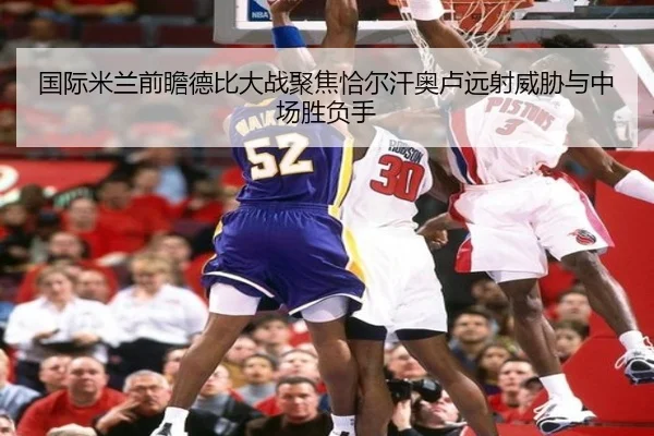 国际米兰前瞻德比大战聚焦恰尔汗奥卢远射威胁与中场胜负手（kaiyun）