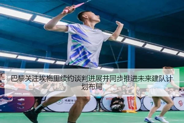 巴黎关注埃梅里续约谈判进展并同步推进未来建队计划布局 | kaiyun