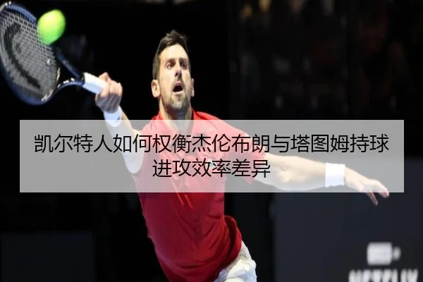 凯尔特人如何权衡杰伦布朗与塔图姆持球进攻效率差异 | kaiyun