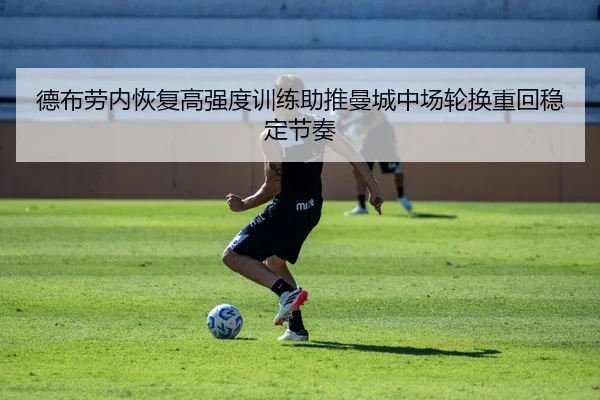 德布劳内恢复高强度训练助推曼城中场轮换重回稳定节奏（kaiyun）